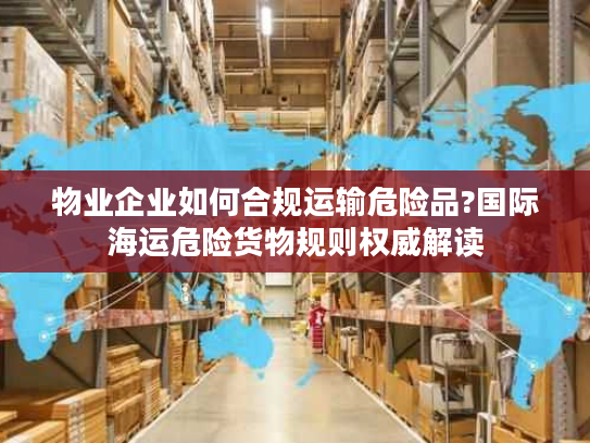 物业企业如何合规运输危险品?国际海运危险货物规则权威解读