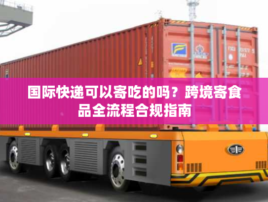 国际快递可以寄吃的吗？跨境寄食品全流程合规指南