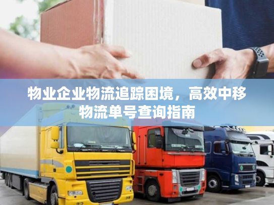 物业企业物流追踪困境，高效中移物流单号查询指南