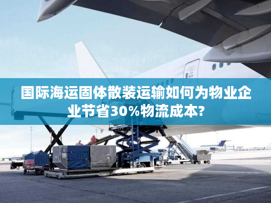 国际海运固体散装运输如何为物业企业节省30%物流成本?