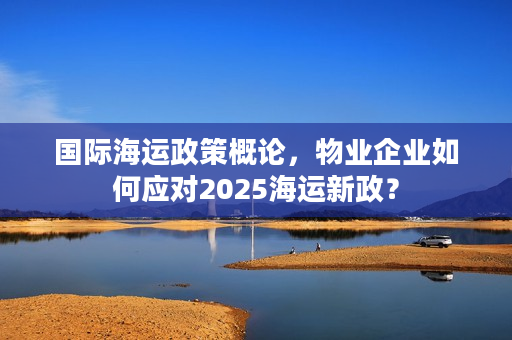 国际海运政策概论，物业企业如何应对2025海运新政？