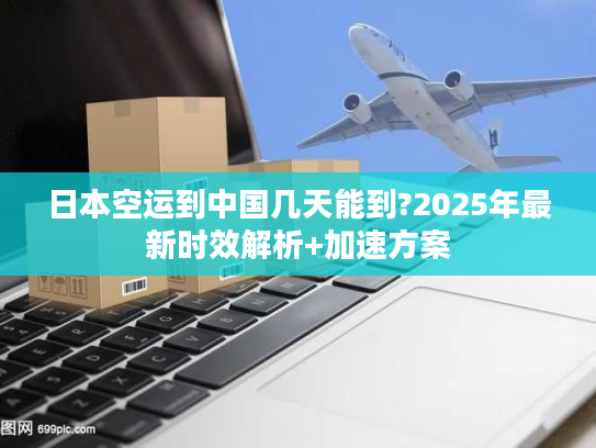 日本空运到中国几天能到?2025年最新时效解析+加速方案