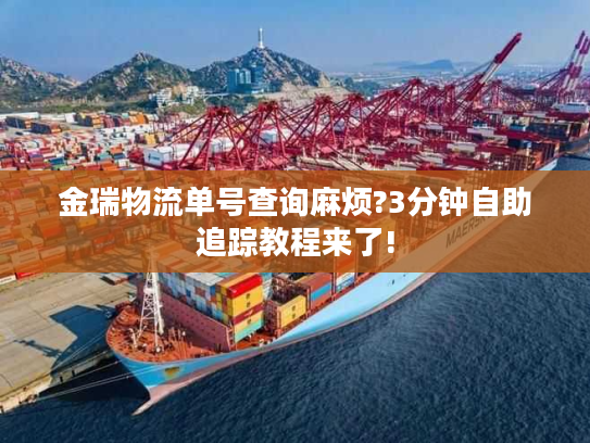 金瑞物流单号查询麻烦?3分钟自助追踪教程来了!