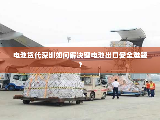 电池货代深圳如何解决锂电池出口安全难题? 电池货代深圳如何解决锂电池出口安全难题?