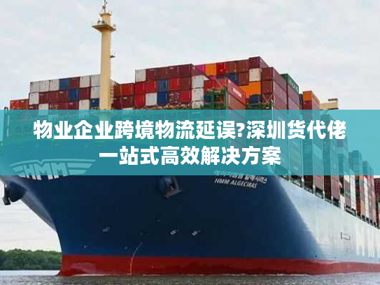 物业企业跨境物流延误?深圳货代佬一站式高效解决方案