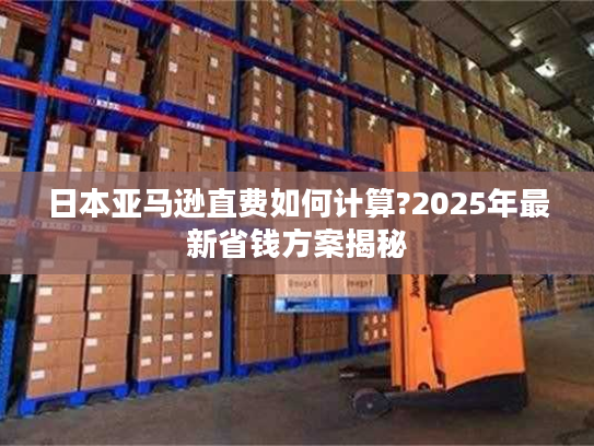 日本亚马逊直费如何计算?2025年最新省钱方案揭秘