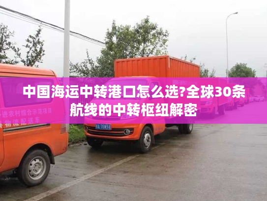 中国海运中转港口怎么选?全球30条航线的中转枢纽解密
