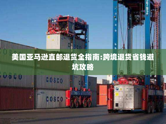 美国亚马逊直邮退货全指南:跨境退货省钱避坑攻略