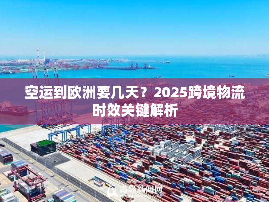 空运到欧洲要几天？2025跨境物流时效关键解析
