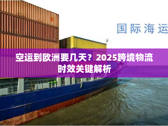 空运到欧洲要几天？2025跨境物流时效关键解析