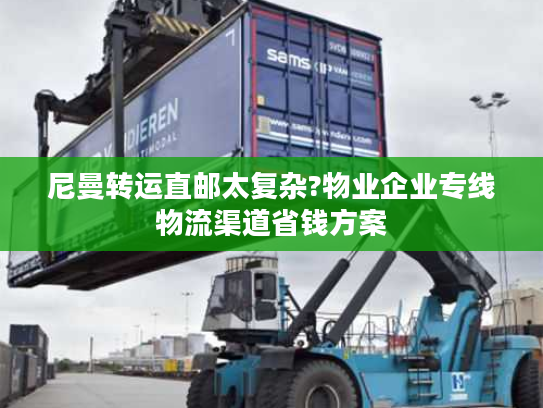 尼曼转运直邮太复杂?物业企业专线物流渠道省钱方案 尼曼转运直邮太复杂?物业企业专线物流渠道省钱方案