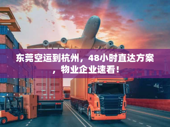 东莞空运到杭州，48小时直达方案，物业企业速看！