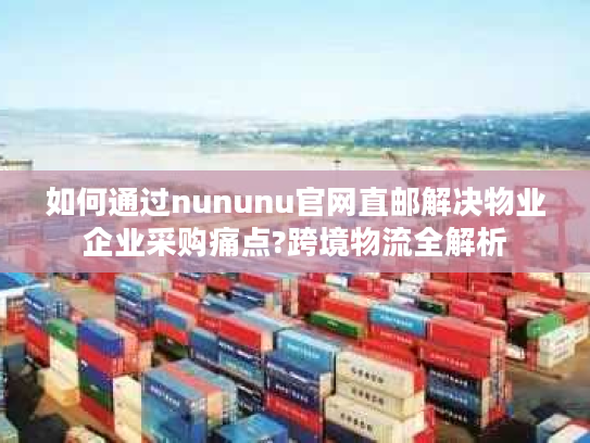 如何通过nununu官网直邮解决物业企业采购痛点?跨境物流全解析