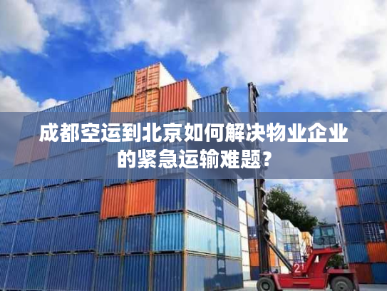 成都空运到北京如何解决物业企业的紧急运输难题？
