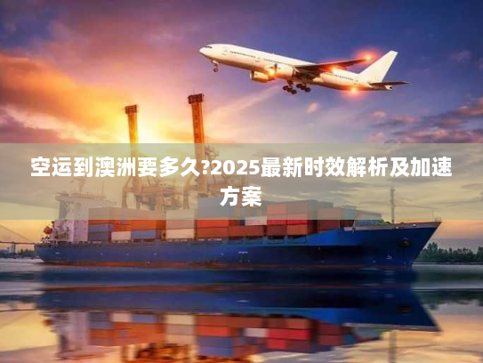 空运到澳洲要多久?2025最新时效解析及加速方案