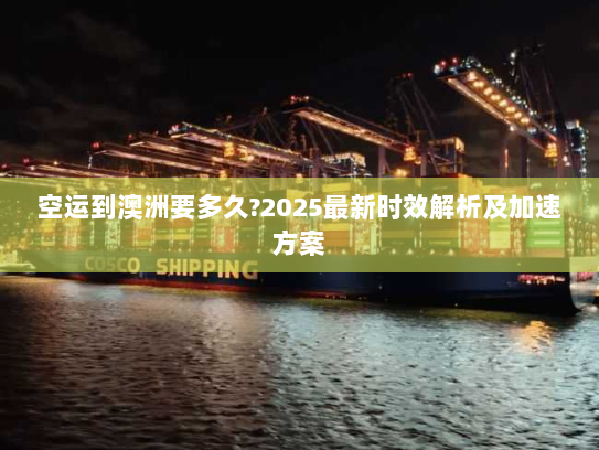 空运到澳洲要多久?2025最新时效解析及加速方案