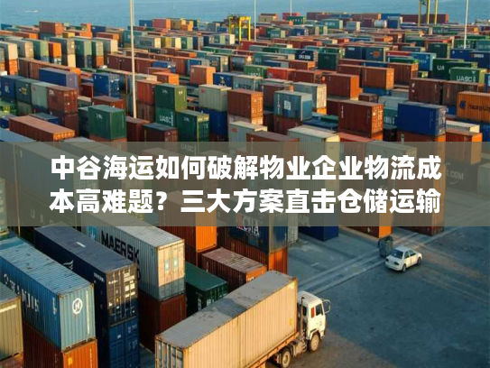 中谷海运如何破解物业企业物流成本高难题?三大方案直击仓储运输痛点 中谷海运如何破解物业企业物流成本高难题?三大方案直击仓储运输痛点