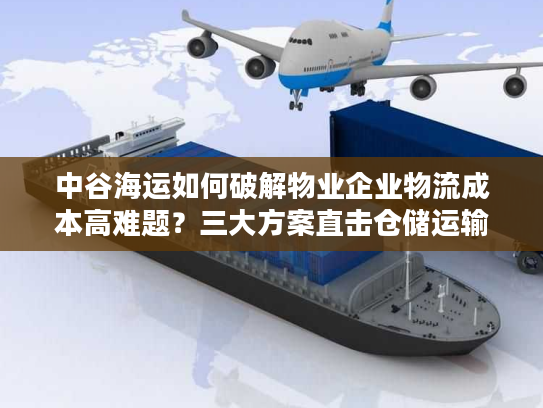 中谷海运如何破解物业企业物流成本高难题?三大方案直击仓储运输痛点 中谷海运如何破解物业企业物流成本高难题?三大方案直击仓储运输痛点