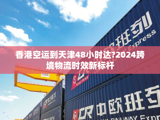 香港空运到天津48小时达?2024跨境物流时效新标杆