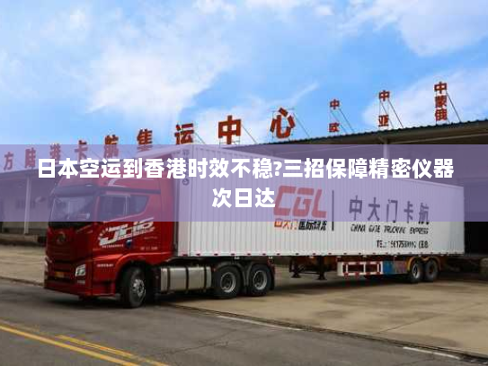 日本空运到香港时效不稳?三招保障精密仪器次日达