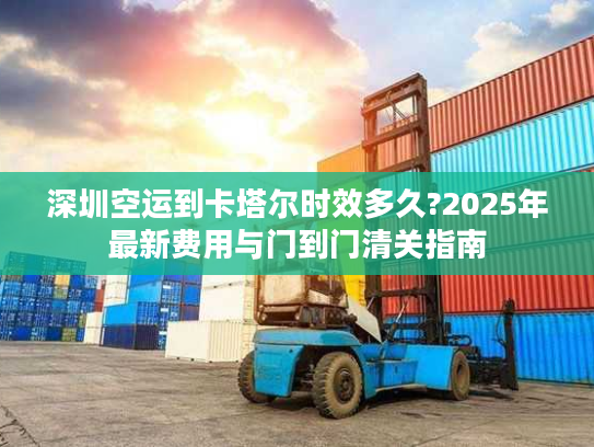 深圳空运到卡塔尔时效多久?2025年最新费用与门到门清关指南