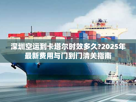 深圳空运到卡塔尔时效多久?2025年最新费用与门到门清关指南