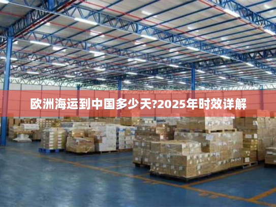 欧洲海运到中国多少天?2025年时效详解 欧洲海运到中国多少天?2025年时效详解