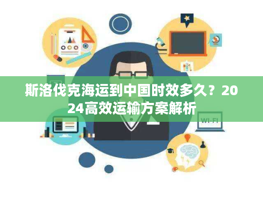 斯洛伐克海运到中国时效多久？2024高效运输方案解析