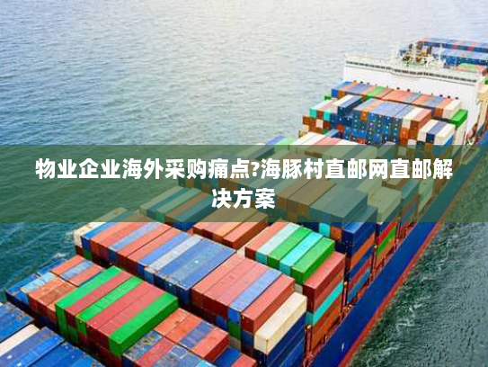 物业企业海外采购痛点?海豚村直邮网直邮解决方案 物业企业海外采购痛点?海豚村直邮网直邮解决方案