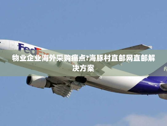 物业企业海外采购痛点?海豚村直邮网直邮解决方案 物业企业海外采购痛点?海豚村直邮网直邮解决方案