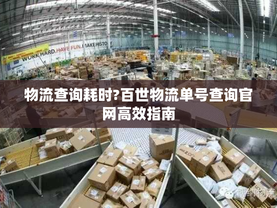 物流查询耗时?百世物流单号查询官网高效指南