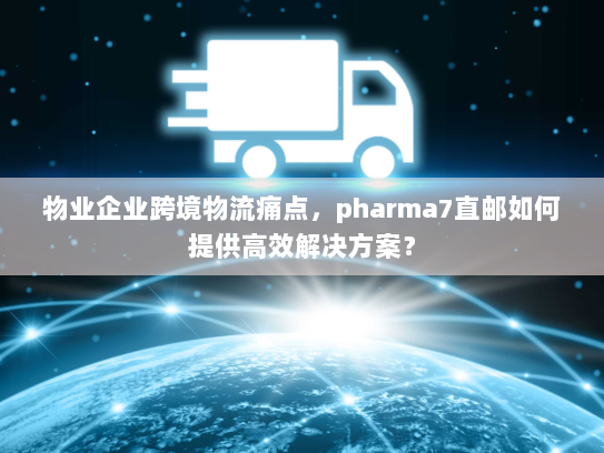 物业企业跨境物流痛点，pharma7直邮如何提供高效解决方案？