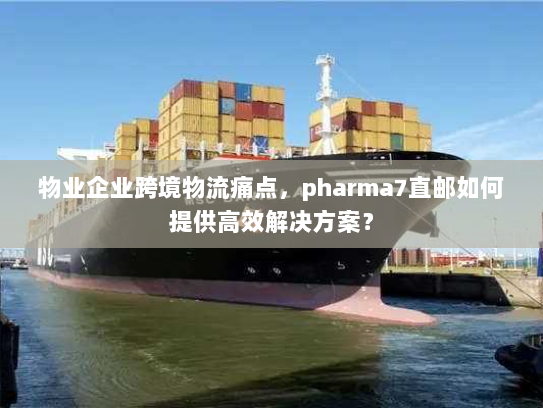 物业企业跨境物流痛点，pharma7直邮如何提供高效解决方案？