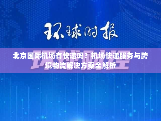 北京国际机场有快递吗？机场快递服务与跨境物流解决方案全解析
