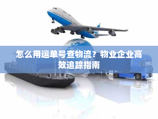 怎么用运单号查物流？物业企业高效追踪指南