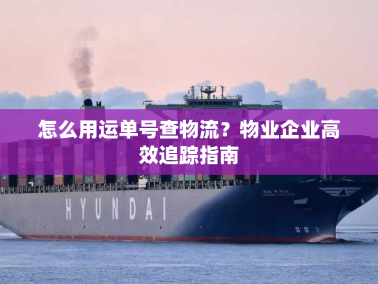 怎么用运单号查物流？物业企业高效追踪指南