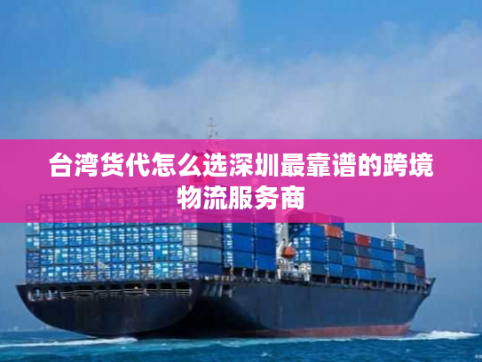 台湾货代怎么选深圳最靠谱的跨境物流服务商