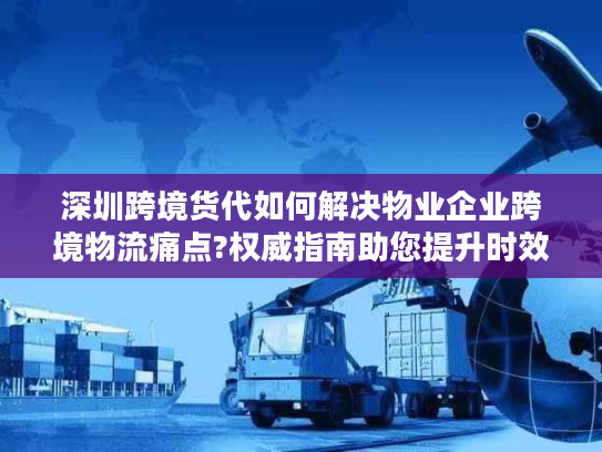 深圳跨境货代如何解决物业企业跨境物流痛点?权威指南助您提升时效 深圳跨境货代如何解决物业企业跨境物流痛点?权威指南助您提升时效
