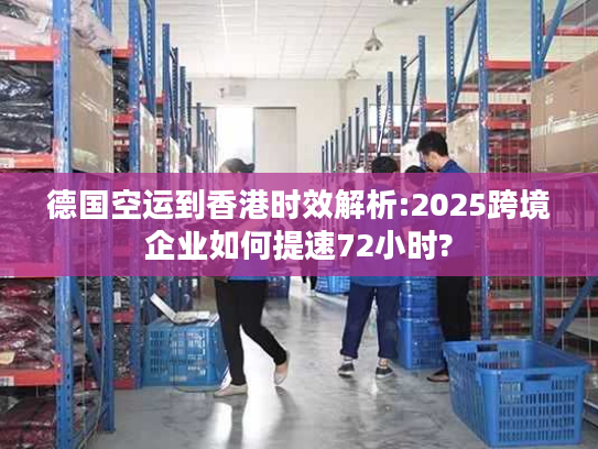 德国空运到香港时效解析:2025跨境企业如何提速72小时?