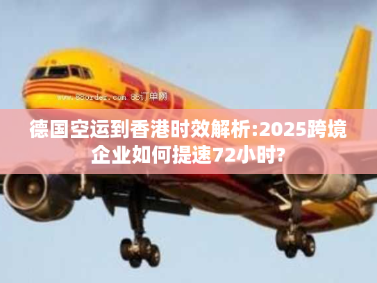 德国空运到香港时效解析:2025跨境企业如何提速72小时?