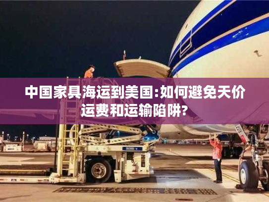 中国家具海运到美国:如何避免天价运费和运输陷阱?
