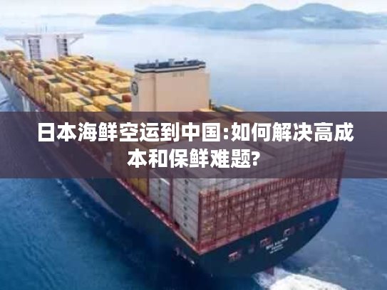 日本海鲜空运到中国:如何解决高成本和保鲜难题?