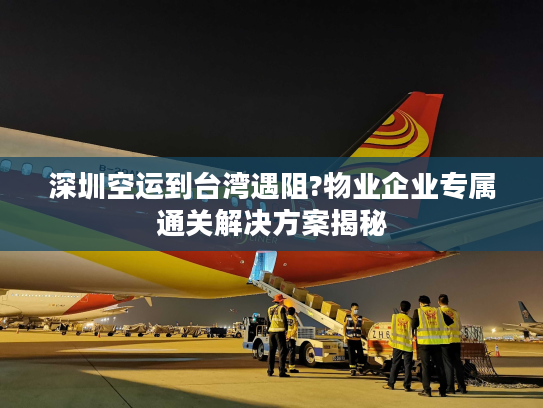 深圳空运到台湾遇阻?物业企业专属通关解决方案揭秘
