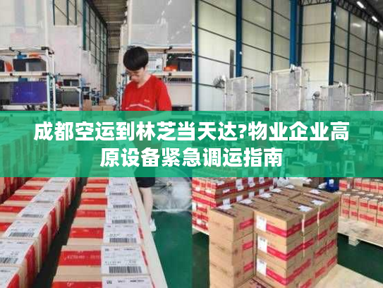 成都空运到林芝当天达?物业企业高原设备紧急调运指南