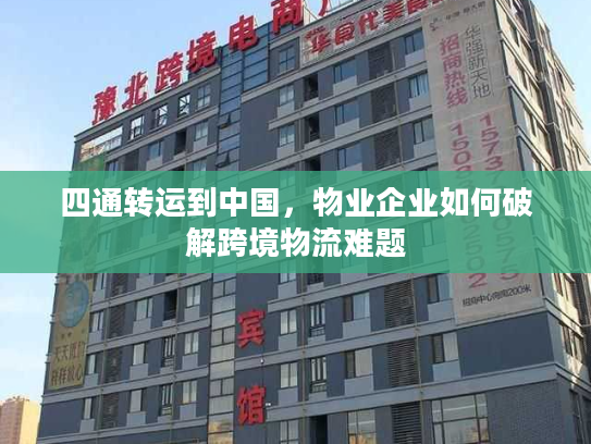 四通转运到中国,物业企业如何破解跨境物流难题 四通转运到中国,物业企业如何破解跨境物流难题