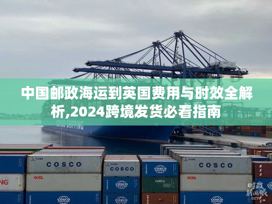 中国邮政海运到英国费用与时效全解析,2024跨境发货必看指南