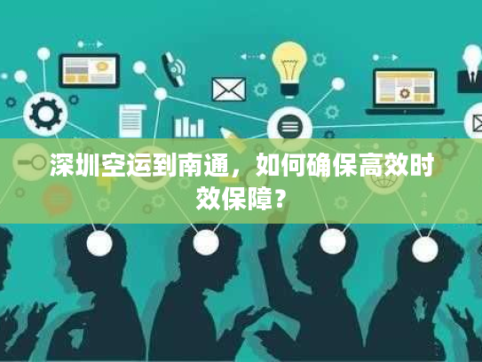 深圳空运到南通，如何确保高效时效保障？