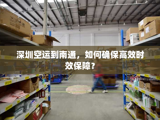 深圳空运到南通，如何确保高效时效保障？
