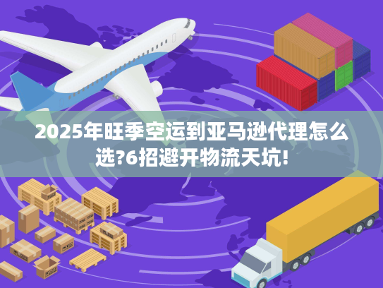 2025年旺季空运到亚马逊代理怎么选?6招避开物流天坑!