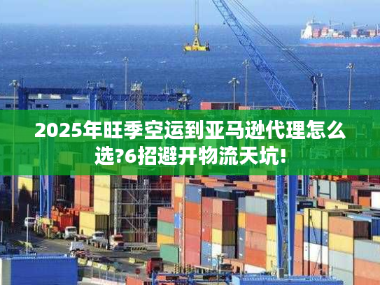 2025年旺季空运到亚马逊代理怎么选?6招避开物流天坑!